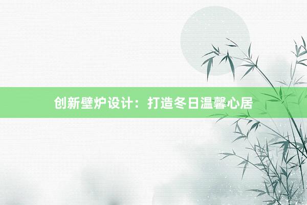 创新壁炉设计：打造冬日温馨心居