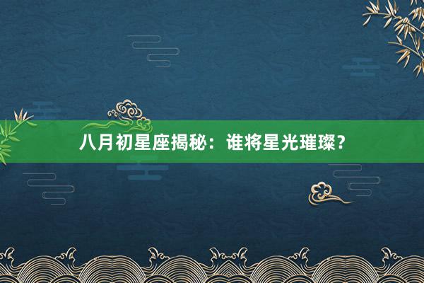 八月初星座揭秘：谁将星光璀璨？