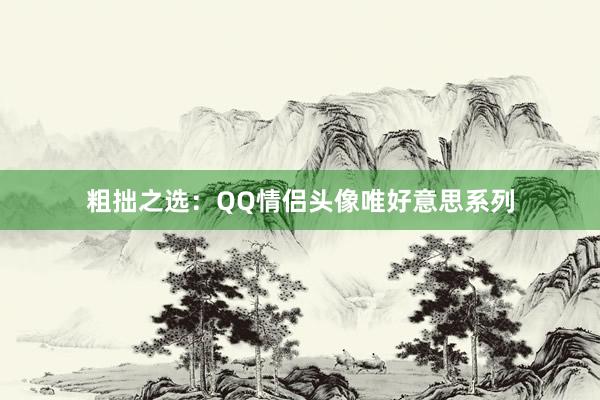 粗拙之选：QQ情侣头像唯好意思系列