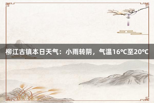 柳江古镇本日天气：小雨转阴，气温16℃至20℃