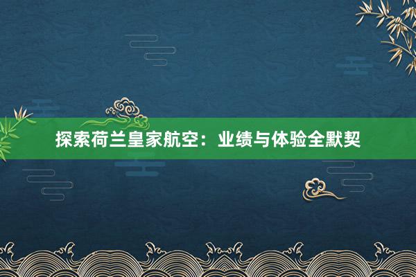 探索荷兰皇家航空：业绩与体验全默契